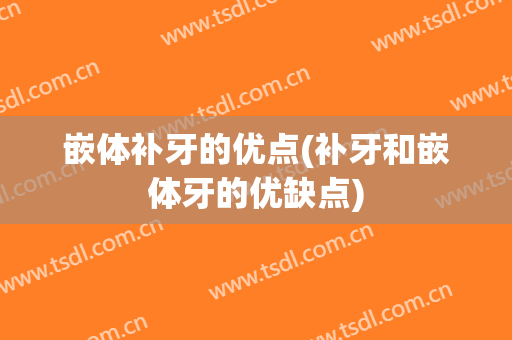 嵌体补牙的优点(补牙和嵌体牙的优缺点)