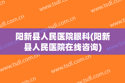 阳新县人民医院眼科(阳新县人民医院在线咨询)