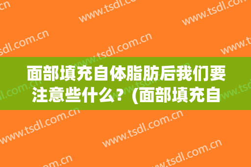 面部填充自体脂肪后我们要注意些什么？(面部填充自体脂肪后我们要注意些什么事项)