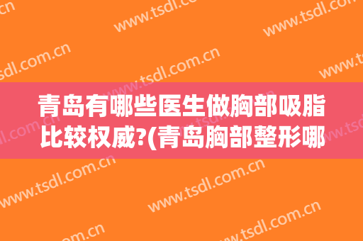 青岛有哪些医生做胸部吸脂比较权威?(青岛胸部整形哪里好)
