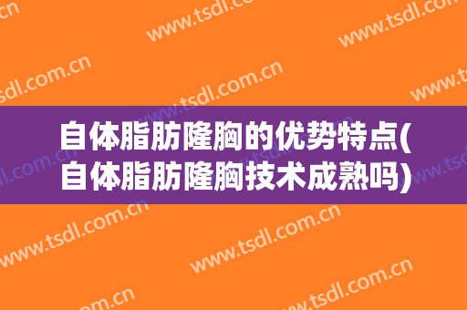 自体脂肪隆胸的优势特点(自体脂肪隆胸技术成熟吗)