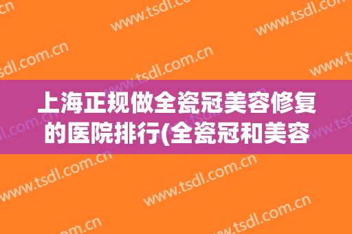 上海正规做全瓷冠美容修复的医院排行(全瓷冠和美容冠)