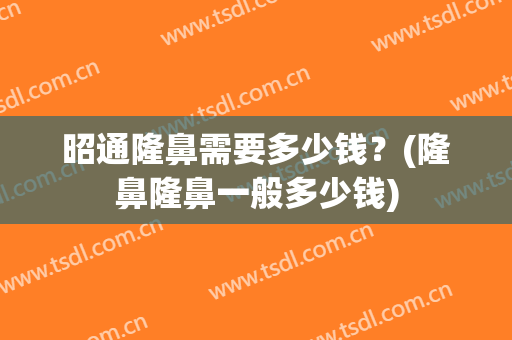 昭通隆鼻需要多少钱？(隆鼻隆鼻一般多少钱)