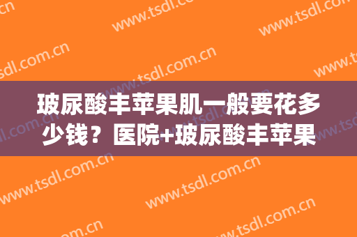 玻尿酸丰苹果肌一般要花多少钱？医院+玻尿酸丰苹果肌医生推荐(丰苹果肌1支玻尿酸够吗)