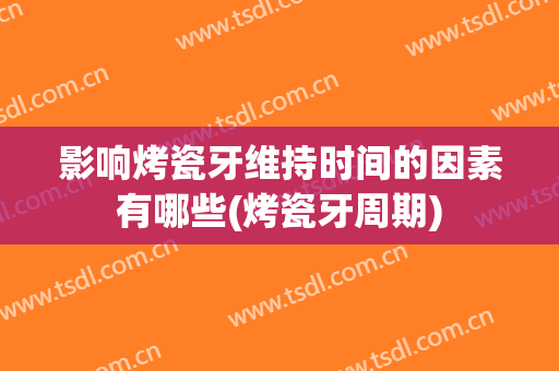 影响烤瓷牙维持时间的因素有哪些(烤瓷牙周期)