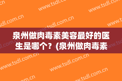 泉州做肉毒素美容最好的医生是哪个？(泉州做肉毒素美容最好的医生是哪个医生)