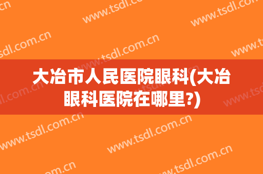 大冶市人民医院眼科(大冶眼科医院在哪里?)