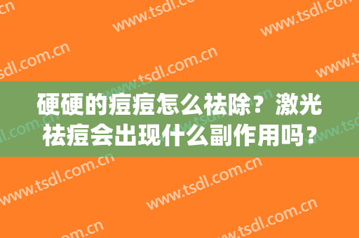 硬硬的痘痘怎么祛除？激光祛痘会出现什么副作用吗？(激光去除痘痘效果如何)