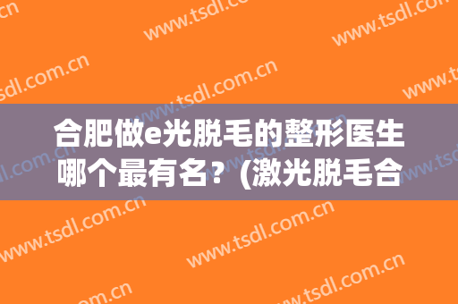 合肥做e光脱毛的整形医生哪个最有名？(激光脱毛合肥哪家医院比较好)