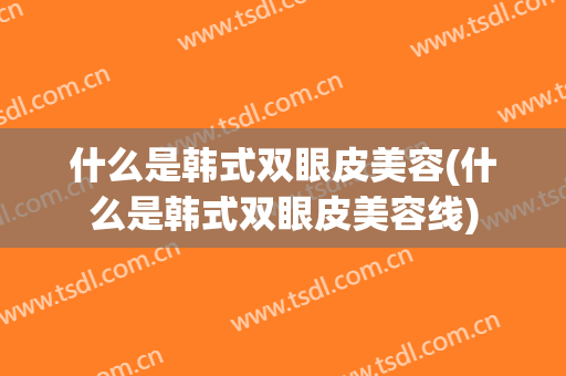 什么是韩式双眼皮美容(什么是韩式双眼皮美容线)