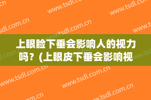 上眼睑下垂会影响人的视力吗？(上眼皮下垂会影响视力吗)