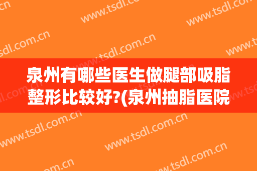泉州有哪些医生做腿部吸脂整形比较好?(泉州抽脂医院)