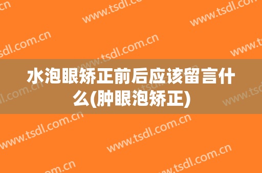 水泡眼矫正前后应该留言什么(肿眼泡矫正)