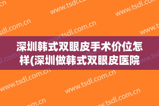 深圳韩式双眼皮手术价位怎样(深圳做韩式双眼皮医院哪家好)
