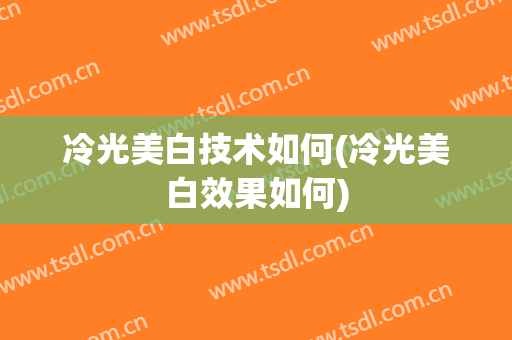 冷光美白技术如何(冷光美白效果如何)