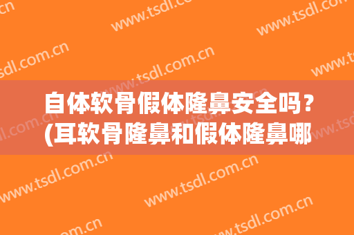 自体软骨假体隆鼻安全吗？(耳软骨隆鼻和假体隆鼻哪个贵)