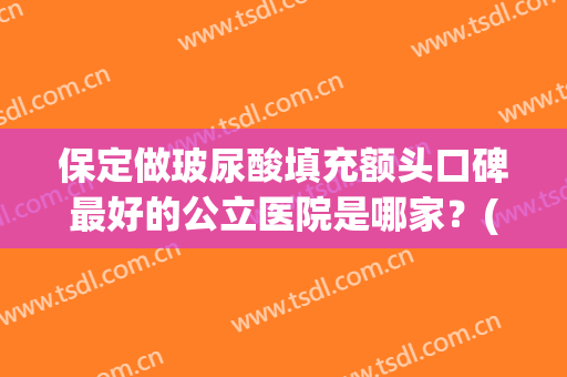 保定做玻尿酸填充额头口碑最好的公立医院是哪家？(什么玻尿酸填充额头效果最好)