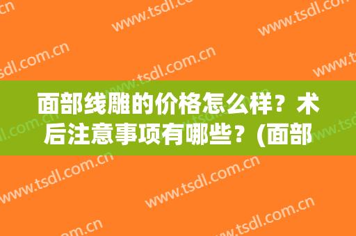 面部线雕的价格怎么样？术后注意事项有哪些？(面部线雕需要开刀吗)