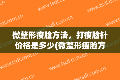 微整形瘦脸方法，打瘦脸针价格是多少(微整形瘦脸方法,打瘦脸针价格是多少呢)