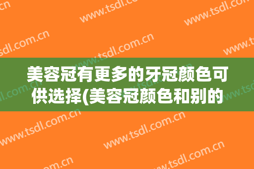 美容冠有更多的牙冠颜色可供选择(美容冠颜色和别的牙不太一样)