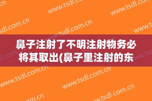 鼻子注射了不明注射物务必将其取出(鼻子里注射的东西可以取出来吗)