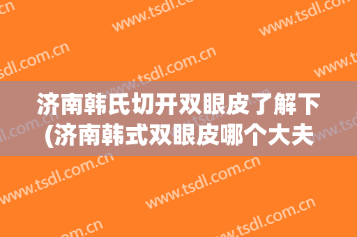 济南韩氏切开双眼皮了解下(济南韩式双眼皮哪个大夫好)