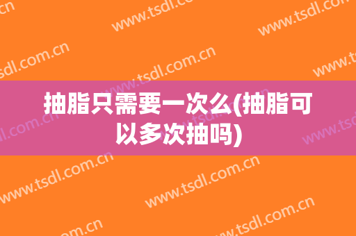 抽脂只需要一次么(抽脂可以多次抽吗)