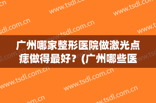 广州哪家整形医院做激光点痣做得最好？(广州哪些医院点痣技术比较好)