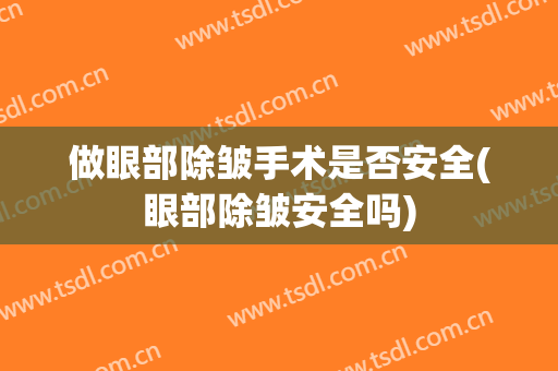 做眼部除皱手术是否安全(眼部除皱安全吗)