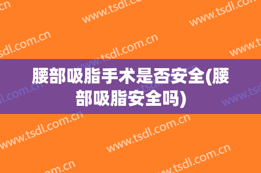 腰部吸脂手术是否安全(腰部吸脂安全吗)