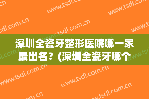 深圳全瓷牙整形医院哪一家最出名?(深圳全瓷牙哪个医院做的好) 深圳全瓷牙整形医院哪一家最出名?(深圳全瓷牙哪个医院做的好)