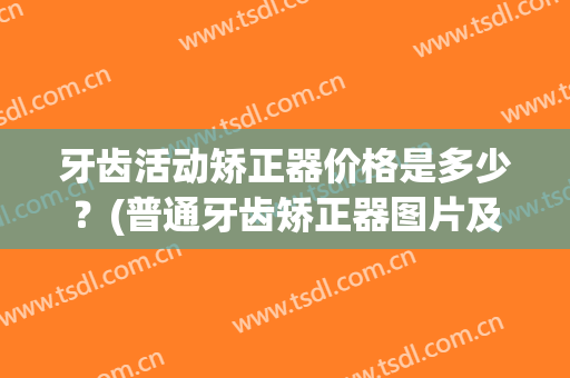 牙齿活动矫正器价格是多少？(普通牙齿矫正器图片及价格)