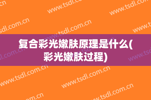 复合彩光嫩肤原理是什么(彩光嫩肤过程)