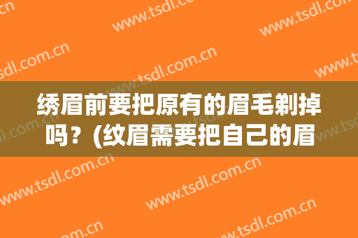 绣眉前要把原有的眉毛剃掉吗？(纹眉需要把自己的眉毛刮掉吗)