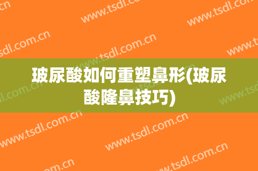 玻尿酸如何重塑鼻形(玻尿酸隆鼻技巧)