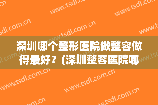 深圳哪个整形医院做整容做得最好？(深圳整容医院哪家好啊)