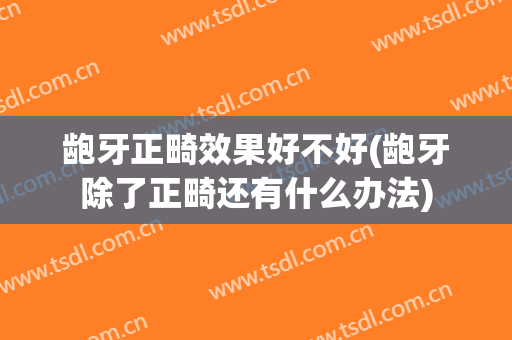 龅牙正畸效果好不好(龅牙除了正畸还有什么办法)