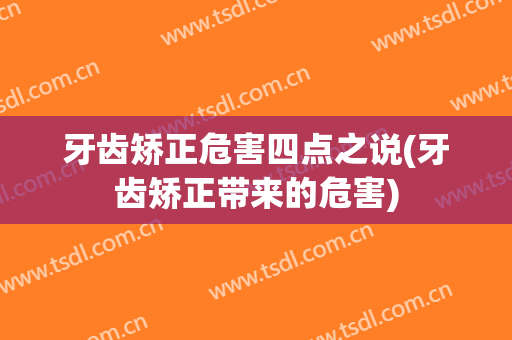 牙齿矫正危害四点之说(牙齿矫正带来的危害)