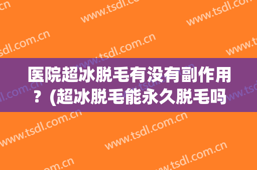 医院超冰脱毛有没有副作用？(超冰脱毛能永久脱毛吗)