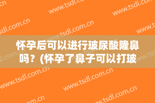 怀孕后可以进行玻尿酸隆鼻吗？(怀孕了鼻子可以打玻尿酸吗)
