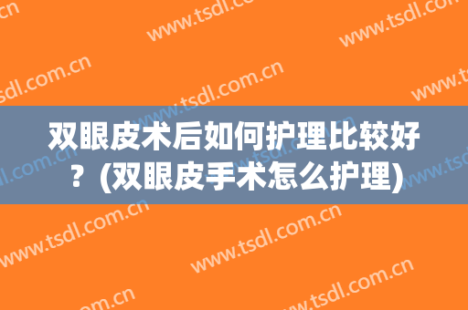 双眼皮术后如何护理比较好？(双眼皮手术怎么护理)