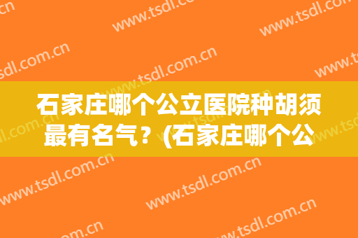 石家庄哪个公立医院种胡须最有名气？(石家庄哪个公立医院种胡须最有名气医生)