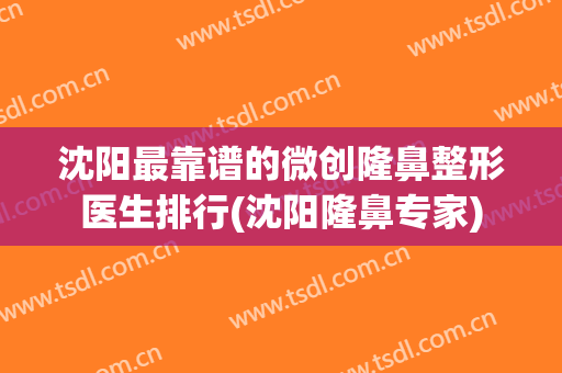 沈阳最靠谱的微创隆鼻整形医生排行(沈阳隆鼻专家)