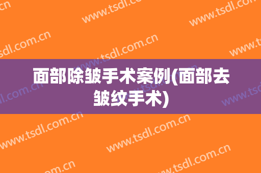 面部除皱手术案例(面部去皱纹手术)
