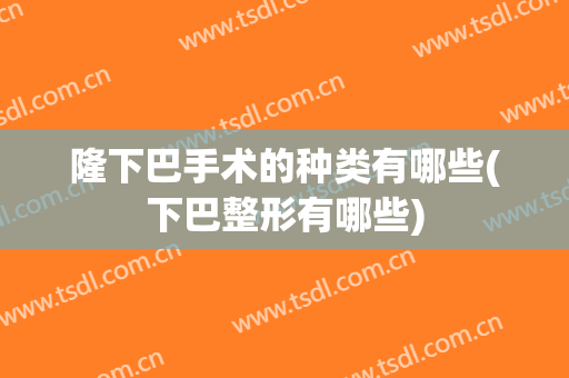 隆下巴手术的种类有哪些(下巴整形有哪些)