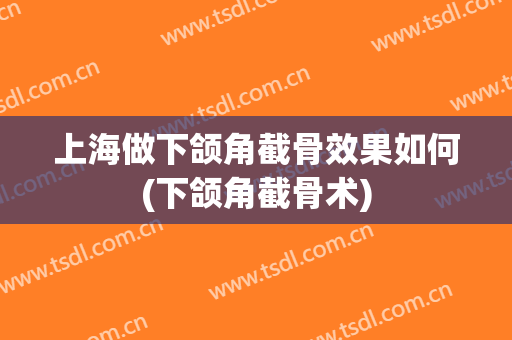 上海做下颌角截骨效果如何(下颌角截骨术)