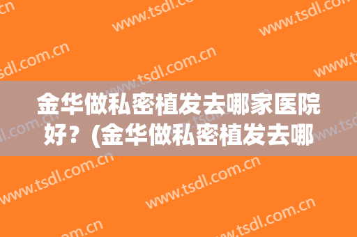 金华做私密植发去哪家医院好？(金华做私密植发去哪家医院好些)