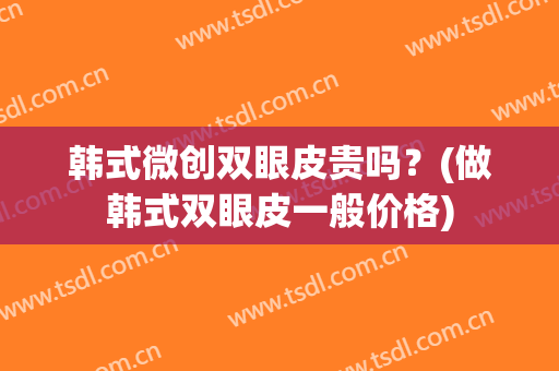 韩式微创双眼皮贵吗？(做韩式双眼皮一般价格)