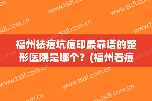 福州祛痘坑痘印最靠谱的整形医院是哪个？(福州看痘疤哪家好)