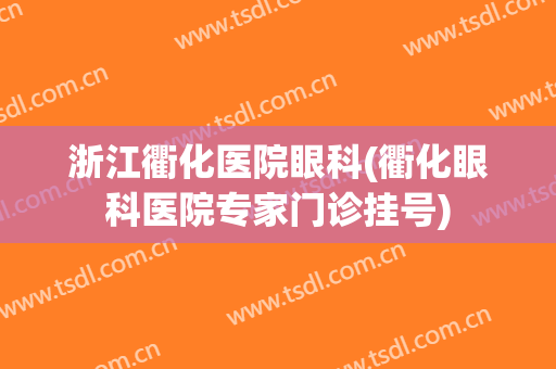 浙江衢化医院眼科(衢化眼科医院专家门诊挂号)
